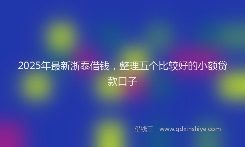 2025年最新浙泰借钱，整理五个比较好的小额贷款口子