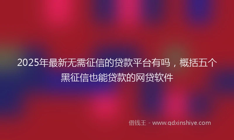 2025年最新无需征信的贷款平台有吗，概括五个黑征信也能贷款的网贷软件