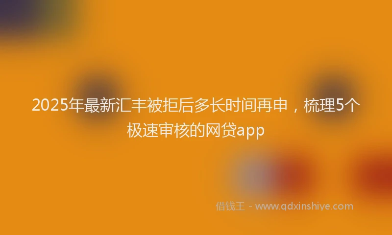 2025年最新汇丰被拒后多长时间再申，梳理5个极速审核的网贷app