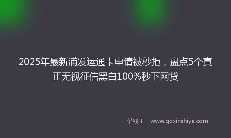 2025年最新浦发运通卡申请被秒拒，盘点5个真正无视征信黑白100%秒下网贷