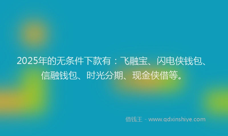 2025年的无条件下款有：飞融宝、闪电侠钱包、信融钱包、时光分期、现金侠借等。