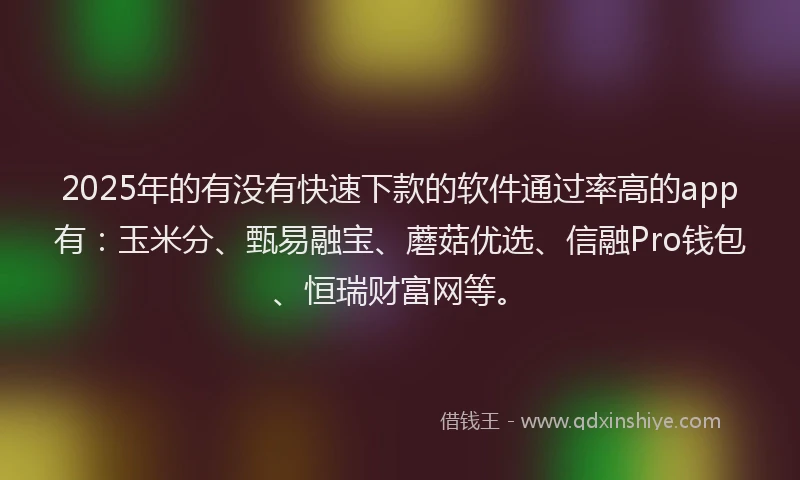 2025年的有没有快速下款的软件通过率高的app有：玉米分、甄易融宝、蘑菇优选、信融Pro钱包、恒瑞财富网等。