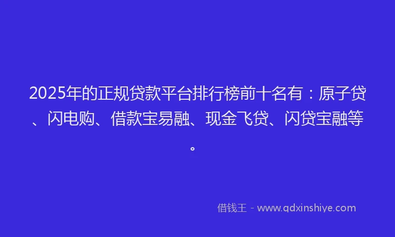 2025年的正规贷款平台排行榜前十名有：原子贷、闪电购、借款宝易融、现金飞贷、闪贷宝融等。