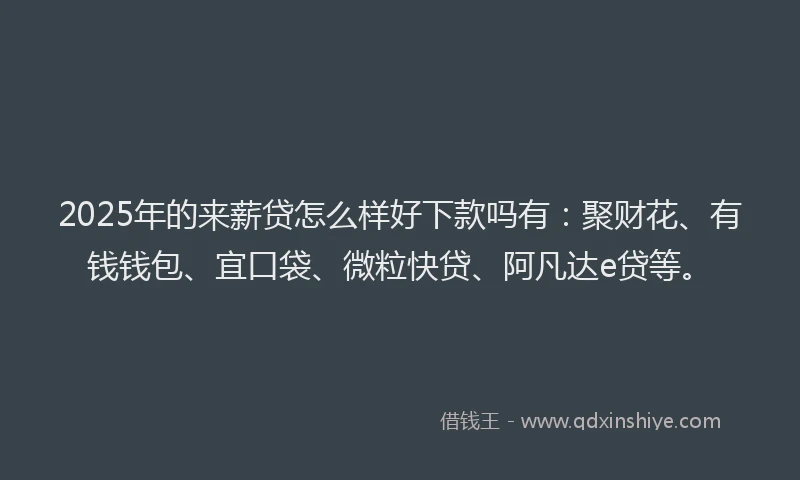 2025年的来薪贷怎么样好下款吗有：聚财花、有钱钱包、宜口袋、微粒快贷、阿凡达e贷等。