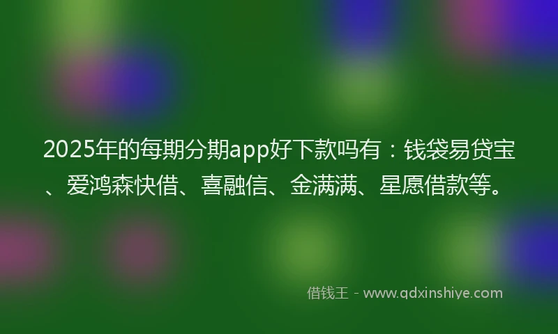 2025年的每期分期app好下款吗有：钱袋易贷宝、爱鸿森快借、喜融信、金满满、星愿借款等。