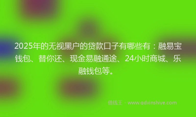 2025年的无视黑户的贷款口子有哪些有：融易宝钱包、替你还、现金易融通途、24小时商城、乐融钱包等。