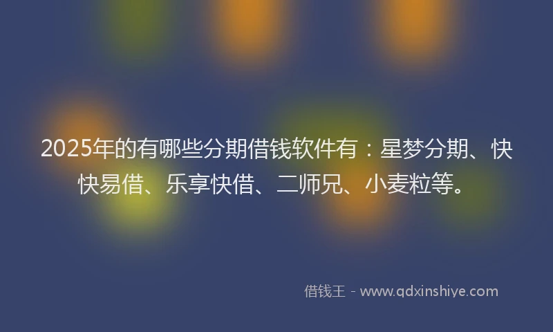 2025年的有哪些分期借钱软件有：星梦分期、快快易借、乐享快借、二师兄、小麦粒等。