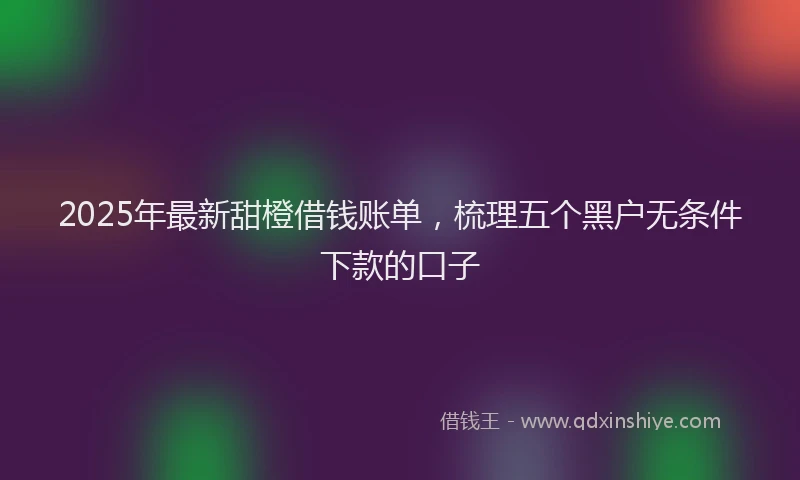 2025年最新甜橙借钱账单，梳理五个黑户无条件下款的口子