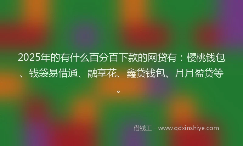 2025年的有什么百分百下款的网贷有：樱桃钱包、钱袋易借通、融享花、鑫贷钱包、月月盈贷等。