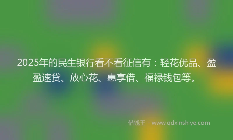 2025年的民生银行看不看征信有：轻花优品、盈盈速贷、放心花、惠享借、福禄钱包等。