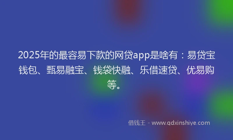 2025年的最容易下款的网贷app是啥有：易贷宝钱包、甄易融宝、钱袋快融、乐借速贷、优易购等。