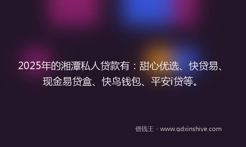 2025年的湘潭私人贷款有：甜心优选、快贷易、现金易贷盒、快鸟钱包、平安i贷等。