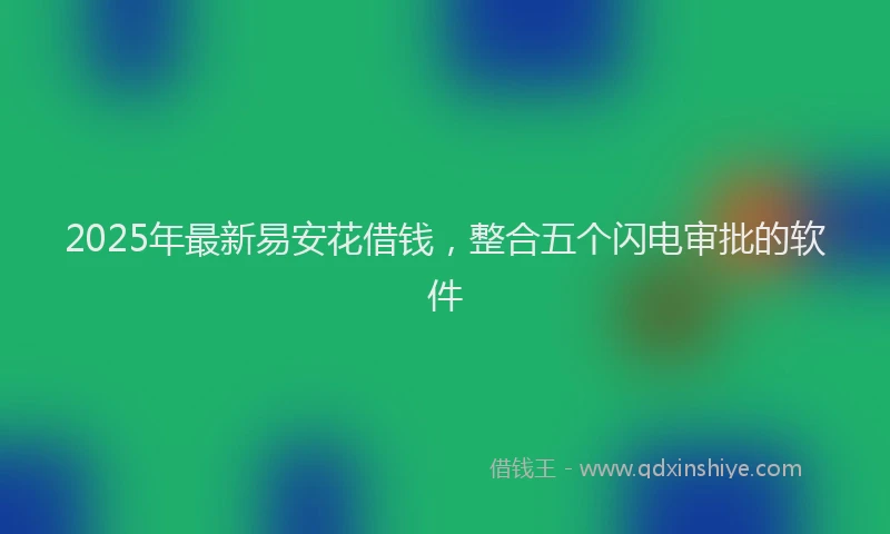 2025年最新易安花借钱，整合五个闪电审批的软件