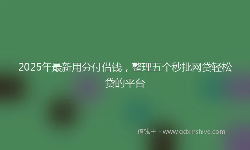 2025年最新用分付借钱，整理五个秒批网贷轻松贷的平台