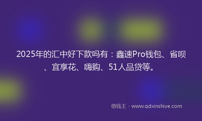 2025年的汇中好下款吗有：鑫速Pro钱包、省呗、宜享花、嗨购、51人品贷等。