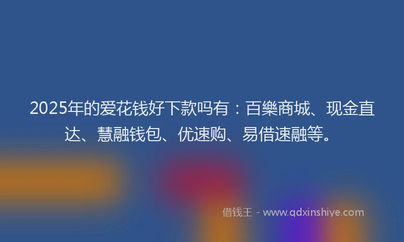 2025年的爱花钱好下款吗有：百樂商城、现金直达、慧融钱包、优速购、易借速融等。