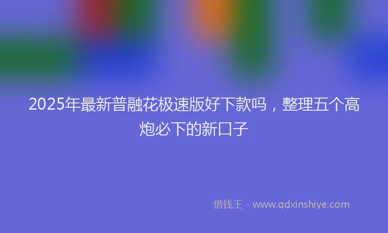 2025年最新普融花极速版好下款吗，整理五个高炮必下的新口子