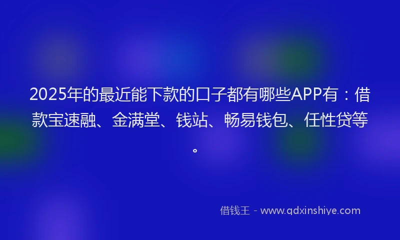 2025年的最近能下款的口子都有哪些APP有：借款宝速融、金满堂、钱站、畅易钱包、任性贷等。
