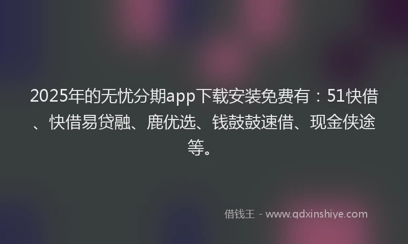 2025年的无忧分期app下载安装免费有：51快借、快借易贷融、鹿优选、钱鼓鼓速借、现金侠途等。