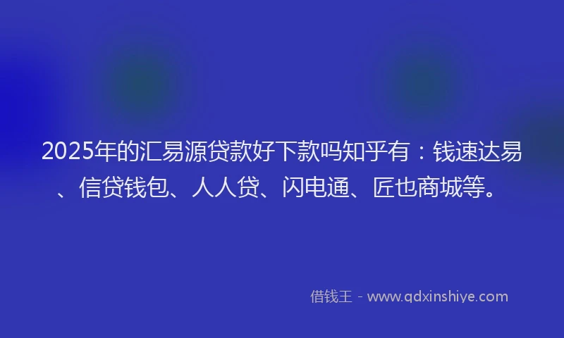 2025年的汇易源贷款好下款吗知乎有：钱速达易、信贷钱包、人人贷、闪电通、匠也商城等。