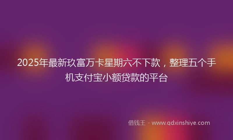 2025年最新玖富万卡星期六不下款，整理五个手机支付宝小额贷款的平台