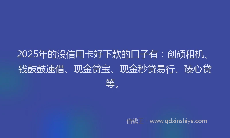 2025年的没信用卡好下款的口子有：创硕租机、钱鼓鼓速借、现金贷宝、现金秒贷易行、臻心贷等。