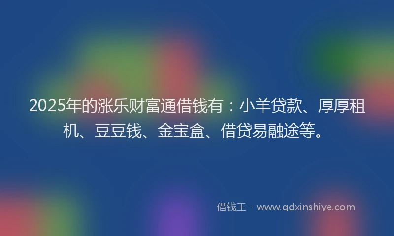 2025年的涨乐财富通借钱有：小羊贷款、厚厚租机、豆豆钱、金宝盒、借贷易融途等。