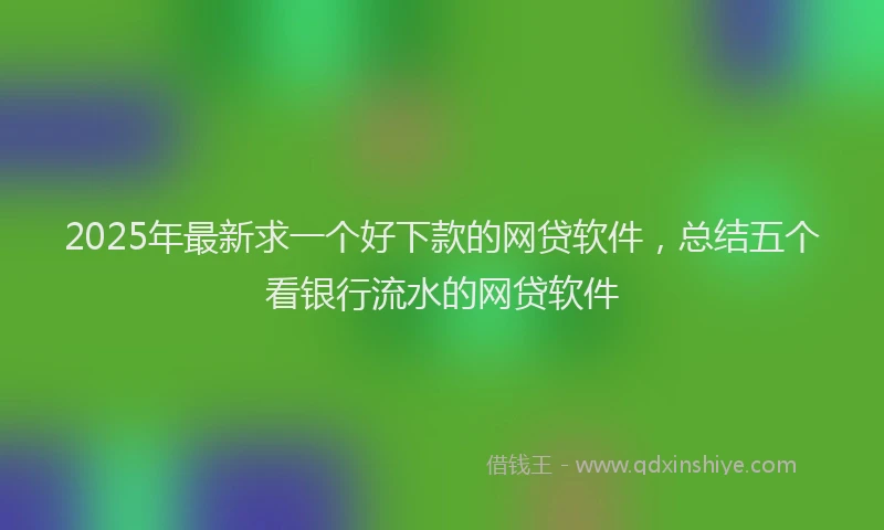 2025年最新求一个好下款的网贷软件，总结五个看银行流水的网贷软件