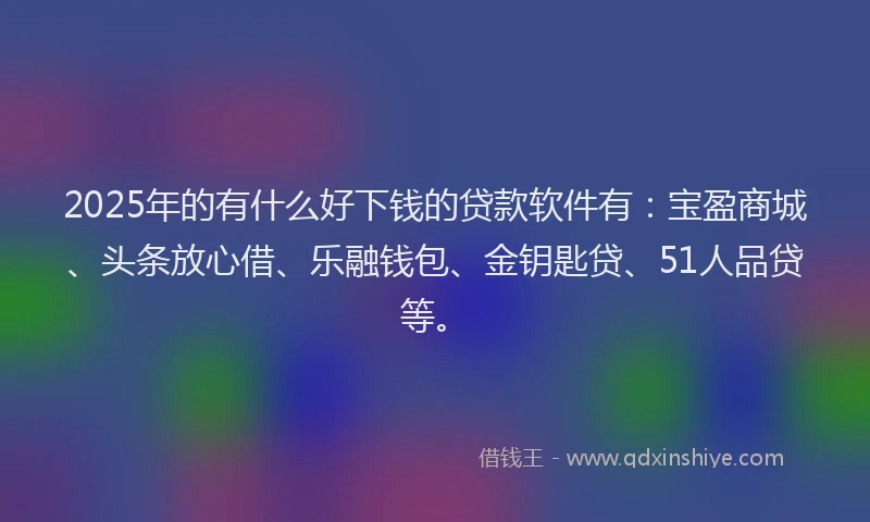 2025年的有什么好下钱的贷款软件有：宝盈商城、头条放心借、乐融钱包、金钥匙贷、51人品贷等。