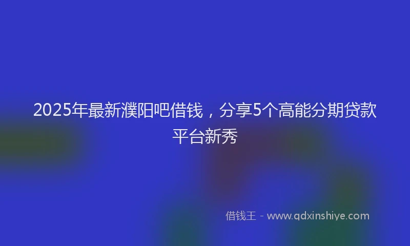 2025年最新濮阳吧借钱，分享5个高能分期贷款平台新秀