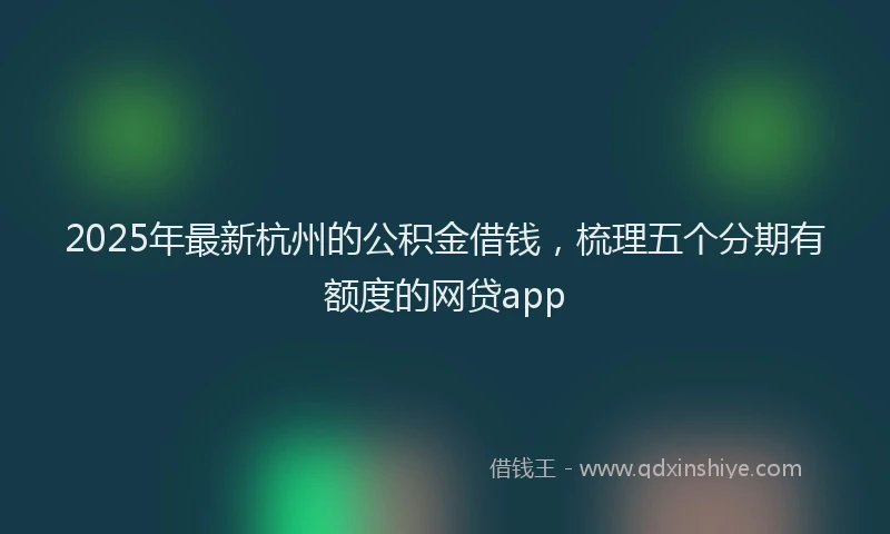 2025年最新杭州的公积金借钱，梳理五个分期有额度的网贷app