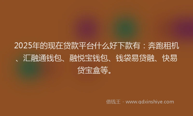 2025年的现在贷款平台什么好下款有：奔跑租机、汇融通钱包、融悦宝钱包、钱袋易贷融、快易贷宝盒等。
