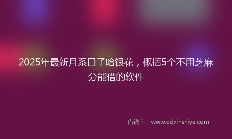 2025年最新月系口子哈银花，概括5个不用芝麻分能借的软件