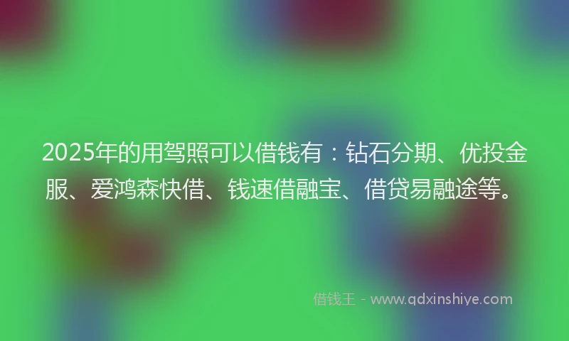 2025年的用驾照可以借钱有：钻石分期、优投金服、爱鸿森快借、钱速借融宝、借贷易融途等。
