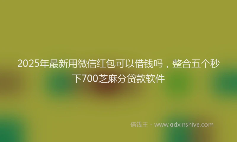 2025年最新用微信红包可以借钱吗，整合五个秒下700芝麻分贷款软件