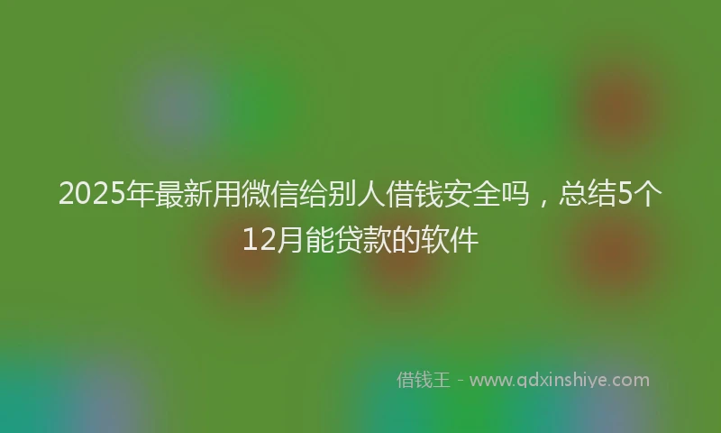 2025年最新用微信给别人借钱安全吗，总结5个12月能贷款的软件