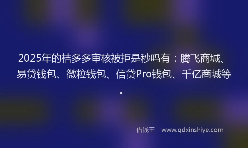 2025年的桔多多审核被拒是秒吗有：腾飞商城、易贷钱包、微粒钱包、信贷Pro钱包、千亿商城等。