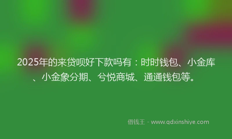 2025年的来贷呗好下款吗有：时时钱包、小金库、小金象分期、兮悦商城、通通钱包等。