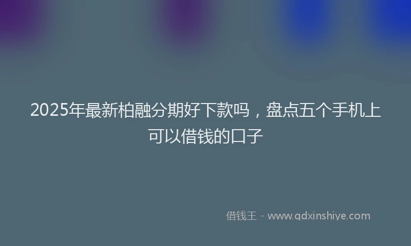 2025年最新柏融分期好下款吗，盘点五个手机上可以借钱的口子