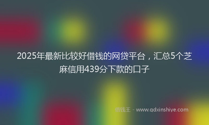 2025年最新比较好借钱的网贷平台，汇总5个芝麻信用439分下款的口子