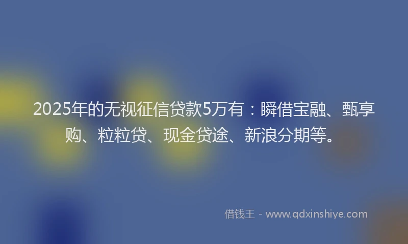 2025年的无视征信贷款5万有：瞬借宝融、甄享购、粒粒贷、现金贷途、新浪分期等。