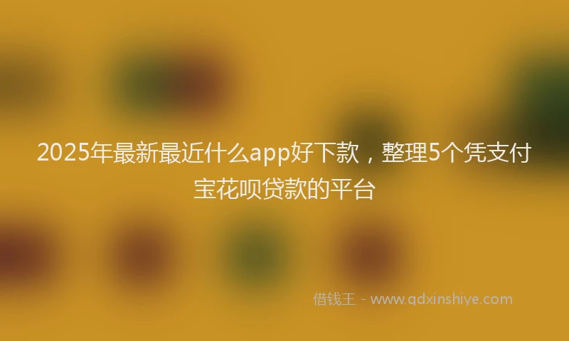 2025年最新最近什么app好下款，整理5个凭支付宝花呗贷款的平台