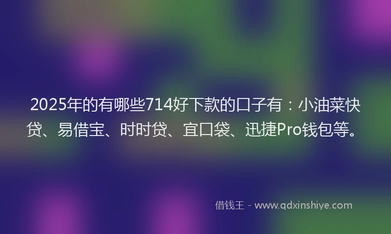 2025年的有哪些714好下款的口子有：小油菜快贷、易借宝、时时贷、宜口袋、迅捷Pro钱包等。