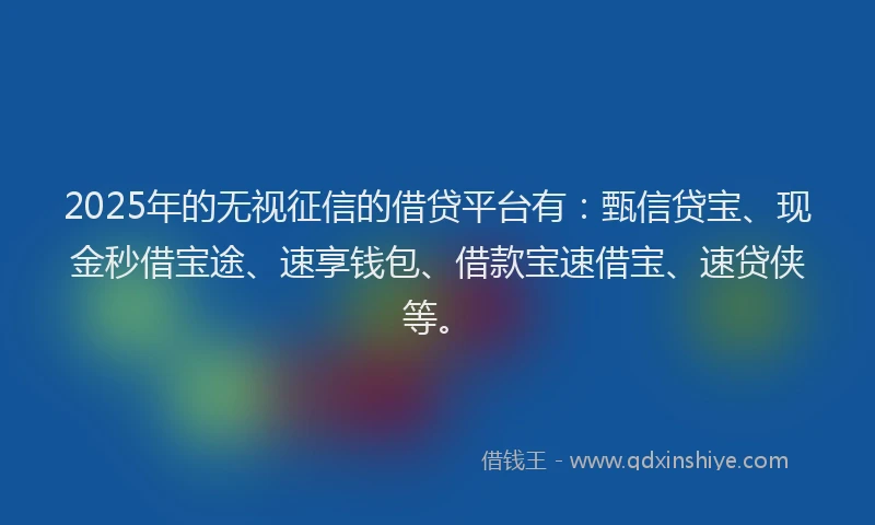 2025年的无视征信的借贷平台有：甄信贷宝、现金秒借宝途、速享钱包、借款宝速借宝、速贷侠等。