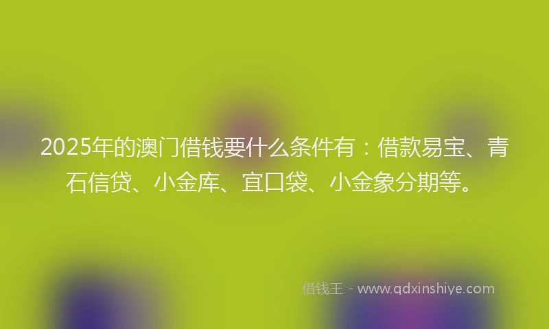 2025年的澳门借钱要什么条件有：借款易宝、青石信贷、小金库、宜口袋、小金象分期等。
