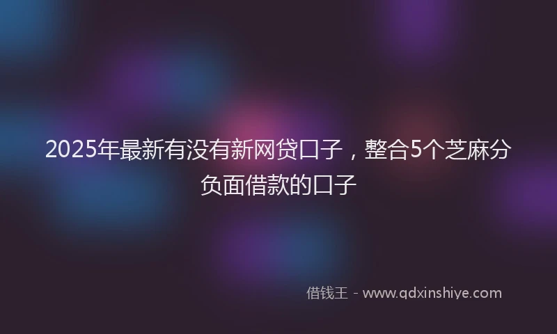 2025年最新有没有新网贷口子，整合5个芝麻分负面借款的口子