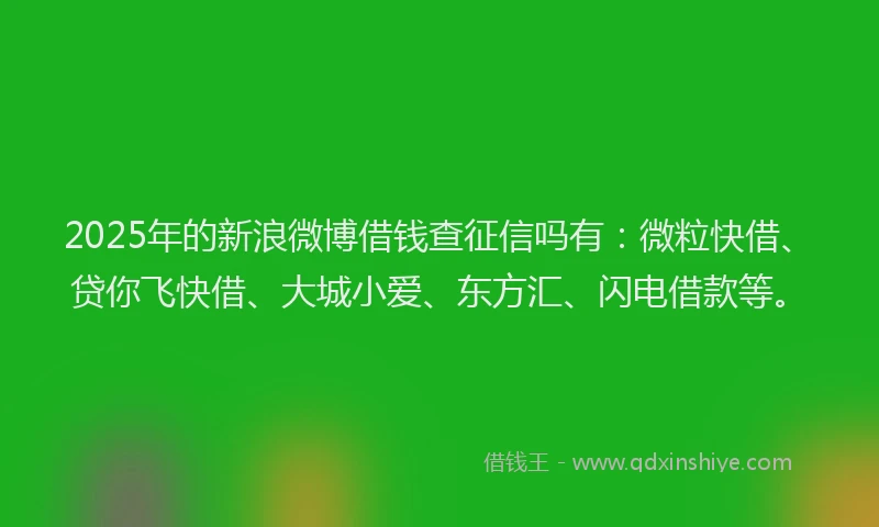 2025年的新浪微博借钱查征信吗有：微粒快借、贷你飞快借、大城小爱、东方汇、闪电借款等。