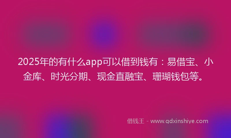 2025年的有什么app可以借到钱有：易借宝、小金库、时光分期、现金直融宝、珊瑚钱包等。