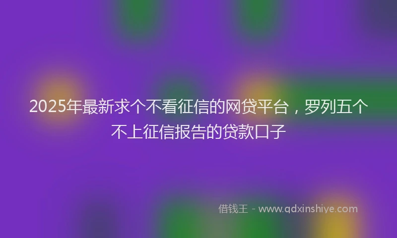 2025年最新求个不看征信的网贷平台，罗列五个不上征信报告的贷款口子