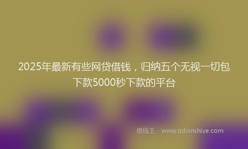 2025年最新有些网贷借钱，归纳五个无视一切包下款5000秒下款的平台